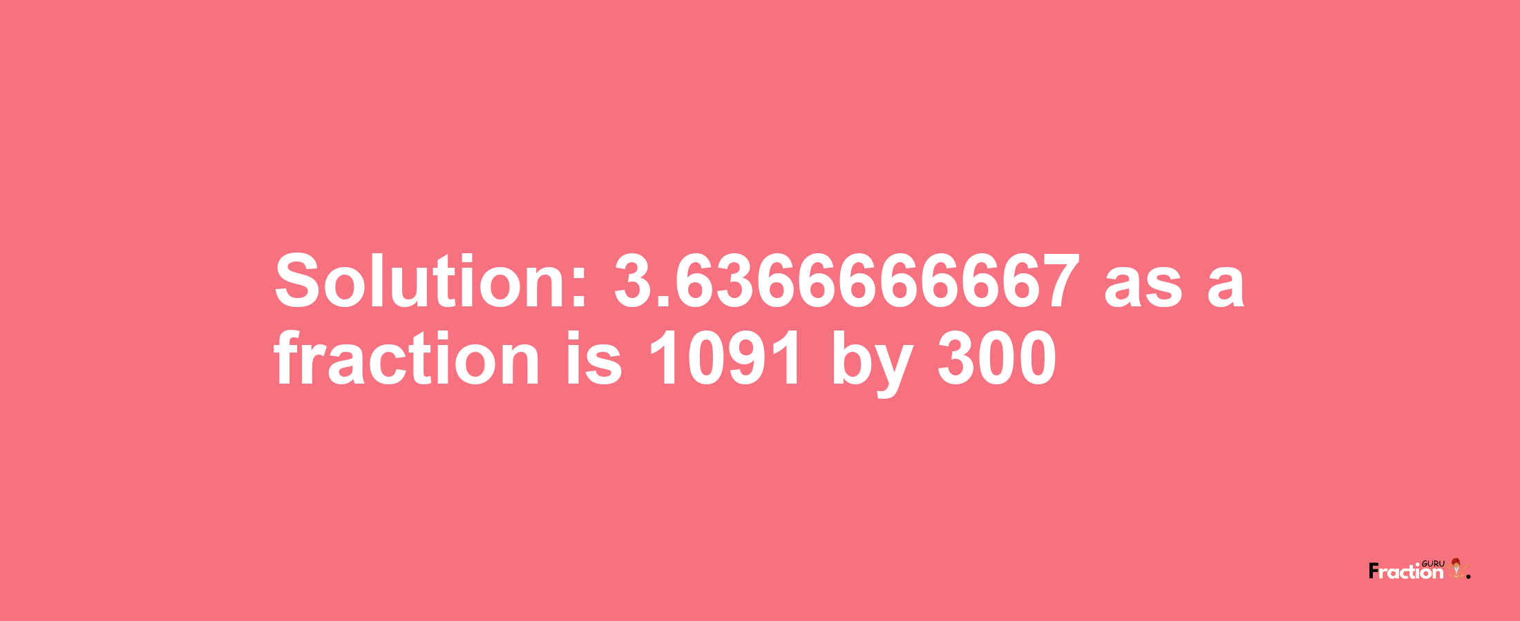 Solution:3.6366666667 as a fraction is 1091/300